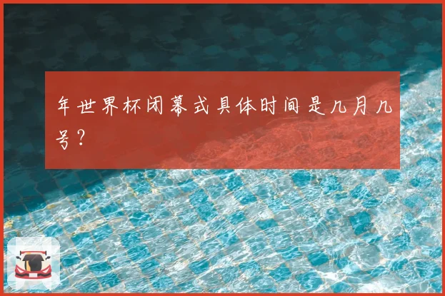 年世界杯闭幕式具体时间是几月几号？