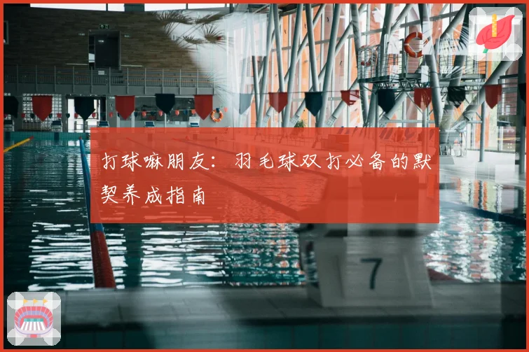 打球嘛朋友：羽毛球双打必备的默契养成指南