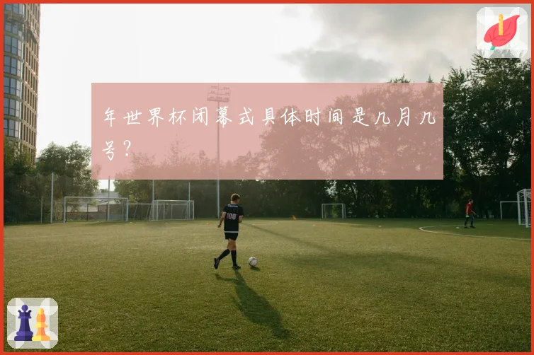 年世界杯闭幕式具体时间是几月几号？