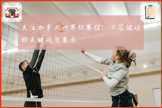 关注加拿大世界杯赛程：不容错过的关键战与看点