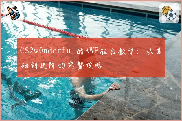 CS2w0nderful的AWP狙击教学：从基础到进阶的完整攻略