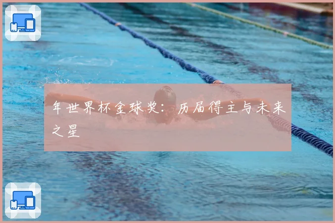 年世界杯金球奖：历届得主与未来之星