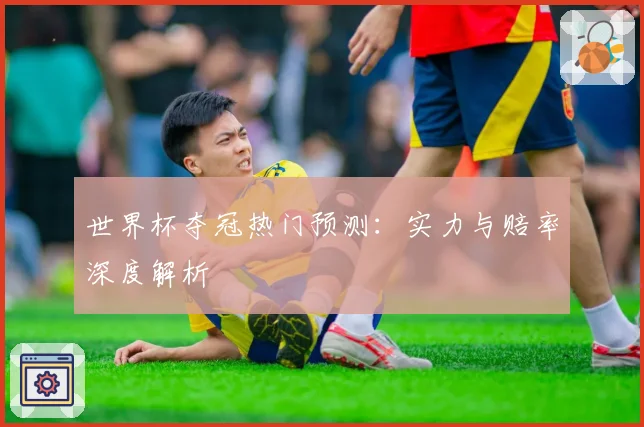 世界杯夺冠热门预测：实力与赔率深度解析