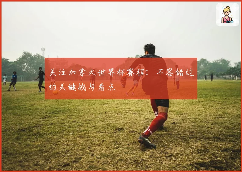 关注加拿大世界杯赛程：不容错过的关键战与看点