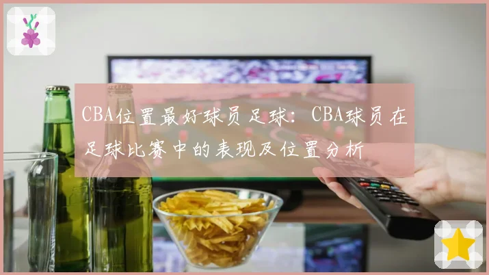 CBA位置最好球员足球：CBA球员在足球比赛中的表现及位置分析