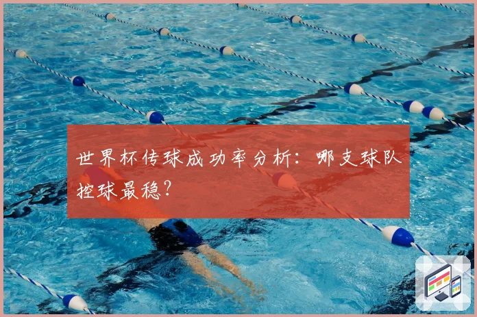 世界杯传球成功率分析：哪支球队控球最稳？