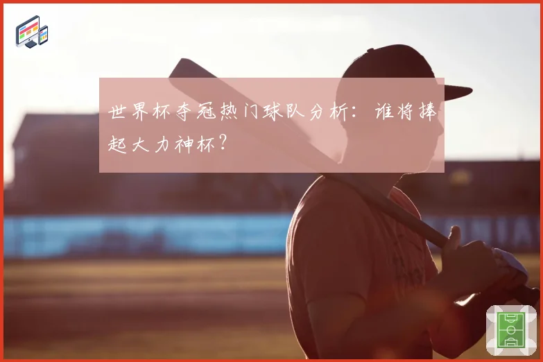 世界杯夺冠热门球队分析：谁将捧起大力神杯？