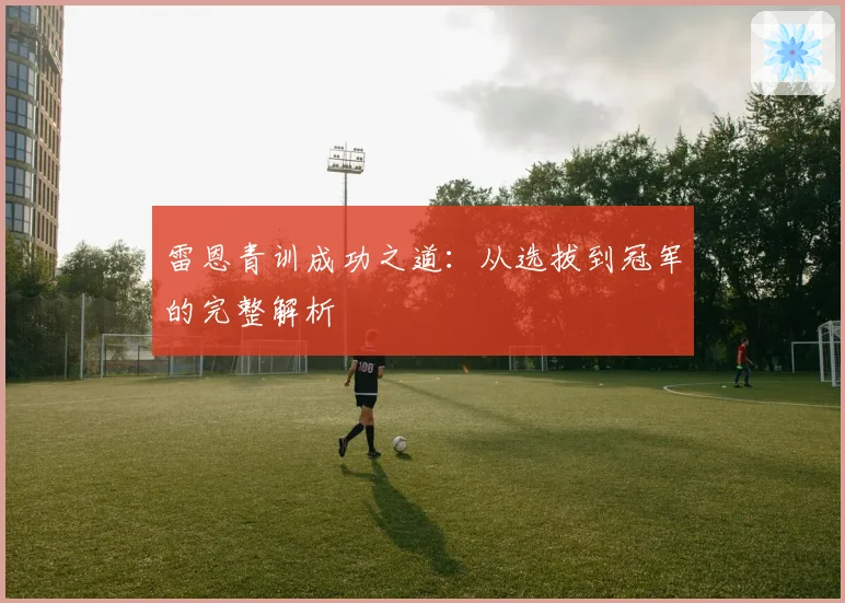 雷恩青训成功之道：从选拔到冠军的完整解析