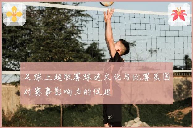 足球土超联赛球迷文化与比赛氛围对赛事影响力的促进