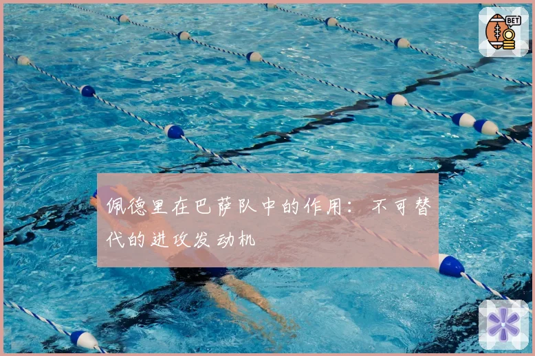 佩德里在巴萨队中的作用：不可替代的进攻发动机