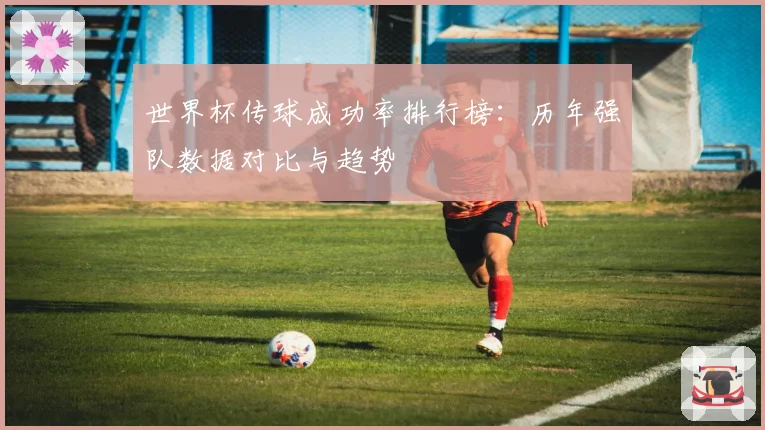 世界杯传球成功率排行榜：历年强队数据对比与趋势